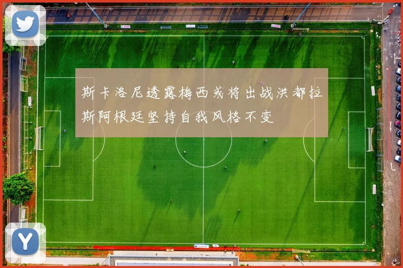 斯卡洛尼透露梅西或将出战洪都拉斯阿根廷坚持自我风格不变