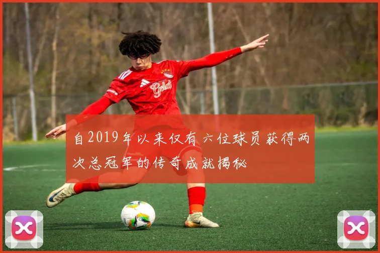 自2019年以来仅有六位球员获得两次总冠军的传奇成就揭秘