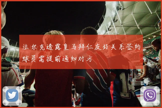 法尔克透露皇马拜仁友好关系签约球员需提前通知对方