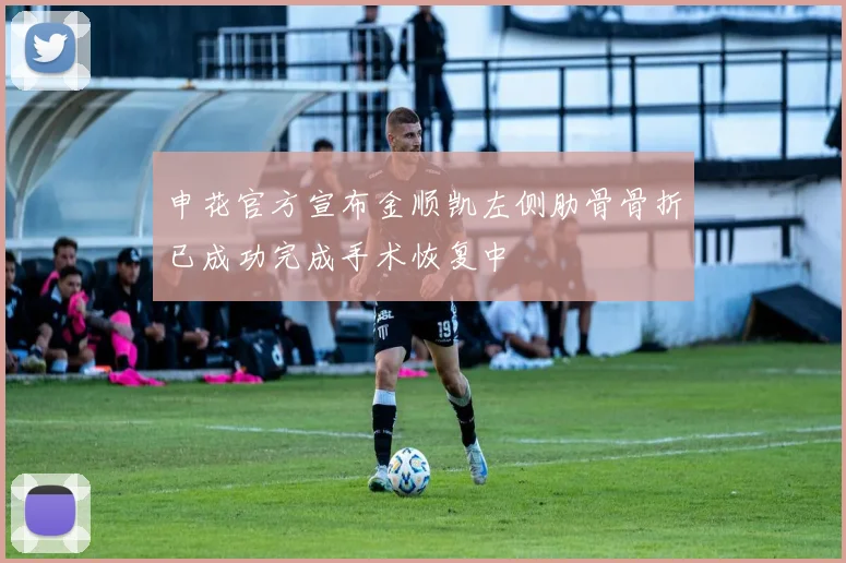 申花官方宣布金顺凯左侧肋骨骨折已成功完成手术恢复中