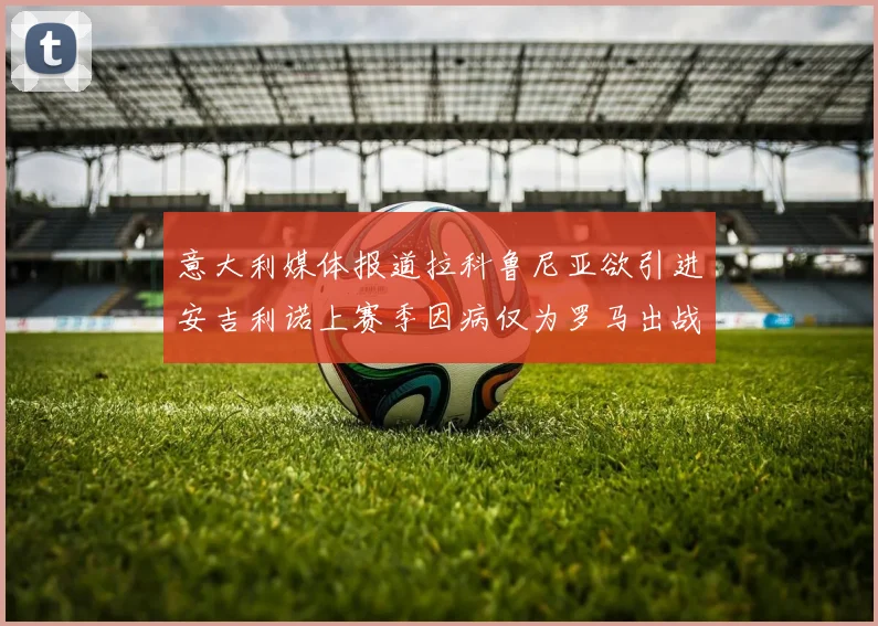 意大利媒体报道拉科鲁尼亚欲引进安吉利诺上赛季因病仅为罗马出战9场